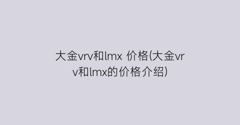 大金vrv和lmx 价格(大金vrv和lmx的价格介绍)